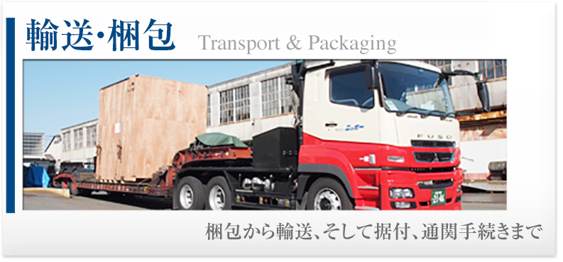 輸送・梱包 Transport & Packaging 梱包から輸送、そして据付、通関手続きまで